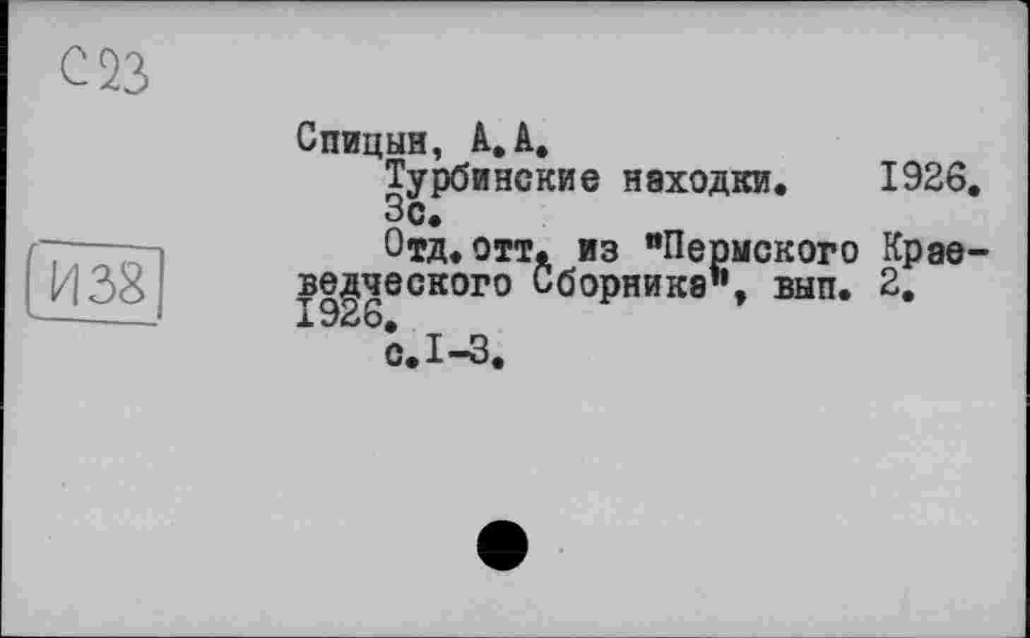 ﻿>38
Спицын, А.А.
Турбинские находки. 1926.
Зс.
Отд.отт. из "Пермского Краеведческого Сборника", вып. 2. ж 926.
с. 1-3.